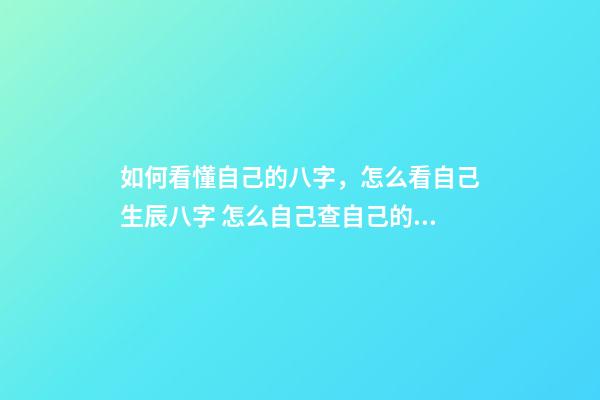 如何看懂自己的八字，怎么看自己生辰八字 怎么自己查自己的八字